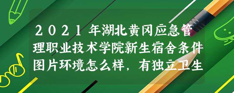 2021年湖北黄冈应急管理职业技术学院新生宿舍条件图片环境怎么样,有独立卫生间吗 2021年湖北黄冈应急管理职业技术学院新生宿舍条件图片环境怎么样,有独立卫生间吗