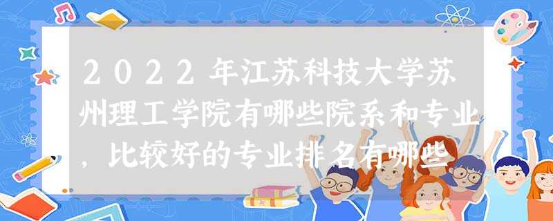2022年江苏科技大学苏州理工学院有哪些院系和专业,比较好的专业排名有哪些 2022年江苏科技大学苏州理工学院有哪些院系和专业,比较好的专业排名有哪些