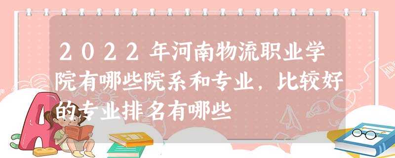 2022年河南物流职业学院有哪些院系和专业,比较好的专业排名有哪些 2022年河南物流职业学院有哪些院系和专业,比较好的专业排名有哪些