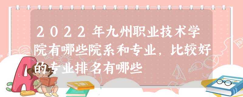 2022年九州职业技术学院有哪些院系和专业,比较好的专业排名有哪些 2022年九州职业技术学院有哪些院系和专业,比较好的专业排名有哪些