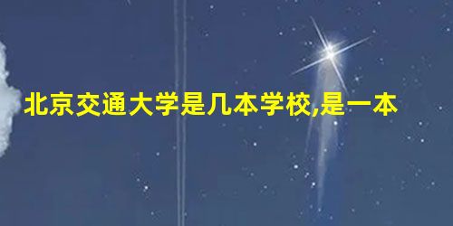 北京交通大学是几本学校,是一本还是二本有专科吗 北京交通大学是几本学校,是一本还是二本有专科吗