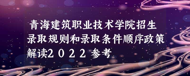 青海建筑职业技术学院招生录取规则和录取条件顺序政策解读2022参考 青海建筑职业技术学院招生录取规则和录取条件顺序政策解读2022参考