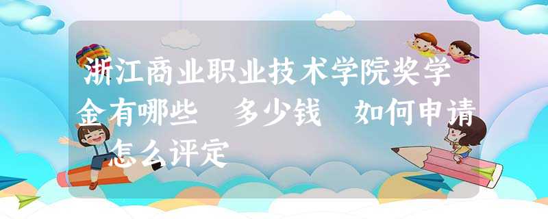 浙江商业职业技术学院奖学金有哪些 多少钱 如何申请 怎么评定 浙江商业职业技术学院奖学金有哪些 多少钱 如何申请 怎么评定