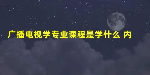 广播电视学专业课程是学什么 内容是什么 广播电视学专业课程是学什么 内容是什么