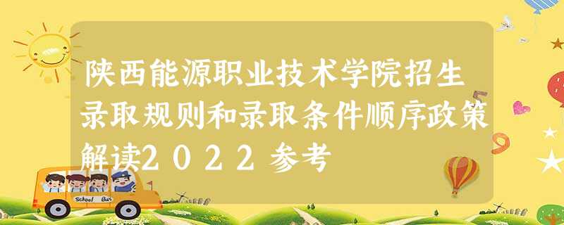 陕西能源职业技术学院招生录取规则和录取条件顺序政策解读2022参考 陕西能源职业技术学院招生录取规则和录取条件顺序政策解读2022参考
