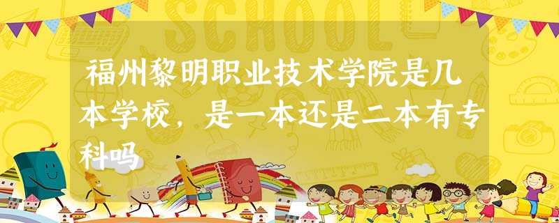 福州黎明职业技术学院是几本学校,是一本还是二本有专科吗 福州黎明职业技术学院是几本学校,是一本还是二本有专科吗