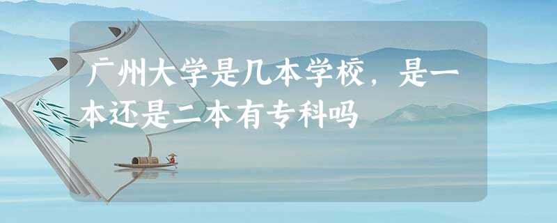 广州大学是几本学校,是一本还是二本有专科吗 广州大学是几本学校,是一本还是二本有专科吗