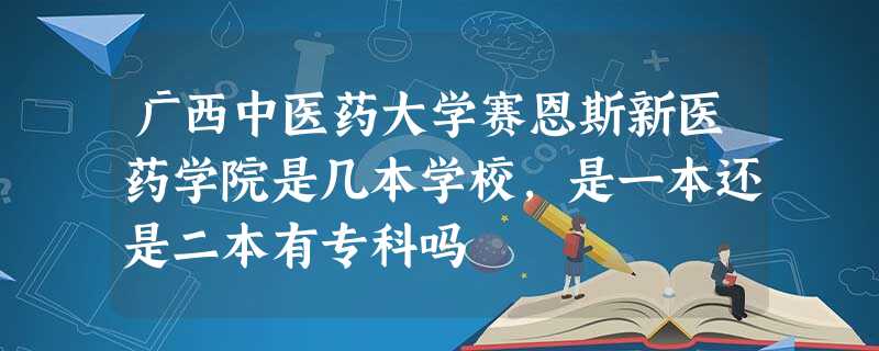 广西中医药大学赛恩斯新医药学院是几本学校,是一本还是二本有专科吗 广西中医药大学赛恩斯新医药学院是几本学校,是一本还是二本有专科吗