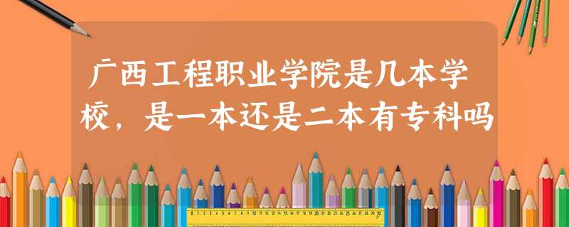 广西工程职业学院是几本学校,是一本还是二本有专科吗 广西工程职业学院是几本学校,是一本还是二本有专科吗