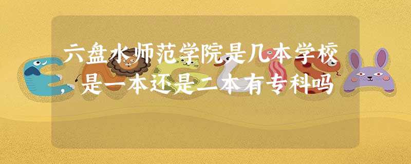 六盘水师范学院是几本学校,是一本还是二本有专科吗 六盘水师范学院是几本学校,是一本还是二本有专科吗