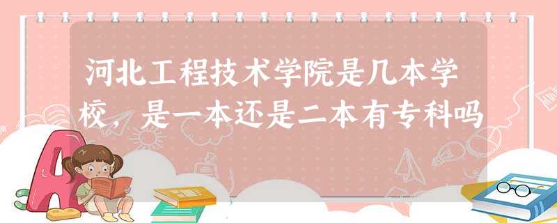 河北工程技术学院是几本学校,是一本还是二本有专科吗 河北工程技术学院是几本学校,是一本还是二本有专科吗