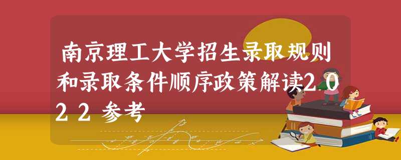 南京理工大学招生录取规则和录取条件顺序政策解读2022参考 南京理工大学招生录取规则和录取条件顺序政策解读2022参考