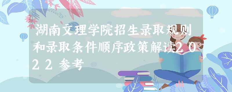 湖南文理学院招生录取规则和录取条件顺序政策解读2022参考 湖南文理学院招生录取规则和录取条件顺序政策解读2022参考