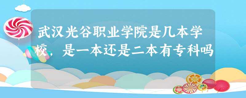 武汉光谷职业学院是几本学校,是一本还是二本有专科吗 武汉光谷职业学院是几本学校,是一本还是二本有专科吗
