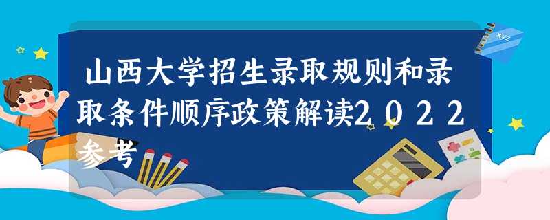 山西大学招生录取规则和录取条件顺序政策解读2022参考 山西大学招生录取规则和录取条件顺序政策解读2022参考