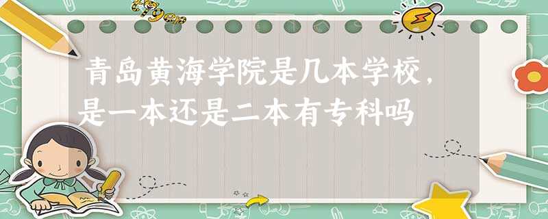 青岛黄海学院是几本学校,是一本还是二本有专科吗 青岛黄海学院是几本学校,是一本还是二本有专科吗