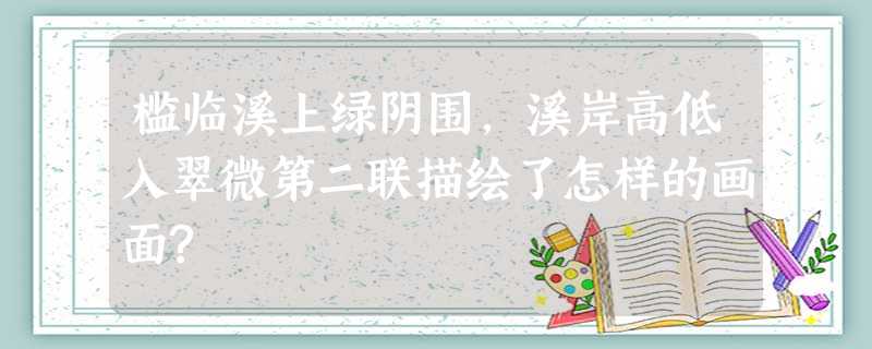 槛临溪上绿阴围,溪岸高低入翠微第二联描绘了怎样的画面? 槛临溪上绿阴围,溪岸高低入翠微第二联描绘了怎样的画面?