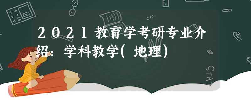 2021教育学考研专业介绍:学科教学(地理) 2021教育学考研专业介绍:学科教学(地理)