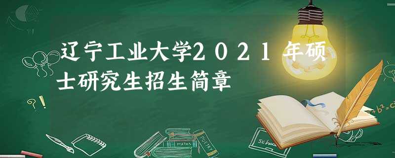 辽宁工业大学2021年硕士研究生招生简章 辽宁工业大学2021年硕士研究生招生简章
