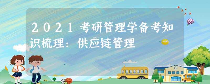 2021考研管理学备考知识梳理:供应链管理 2021考研管理学备考知识梳理:供应链管理