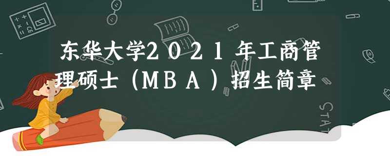 东华大学2021年工商管理硕士(MBA)招生简章 东华大学2021年工商管理硕士(MBA)招生简章
