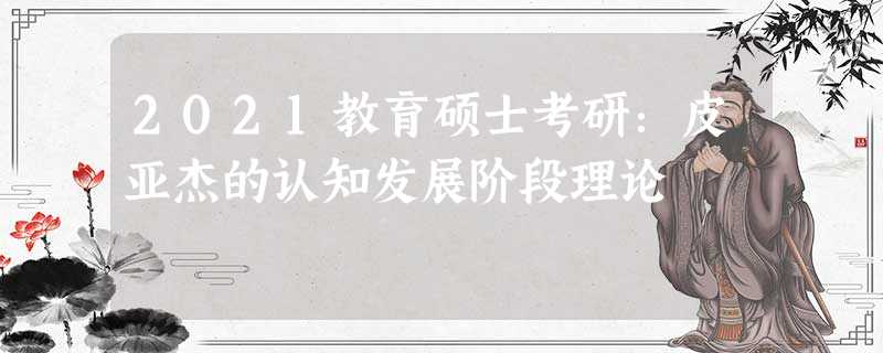 2021教育硕士考研:皮亚杰的认知发展阶段理论 2021教育硕士考研:皮亚杰的认知发展阶段理论
