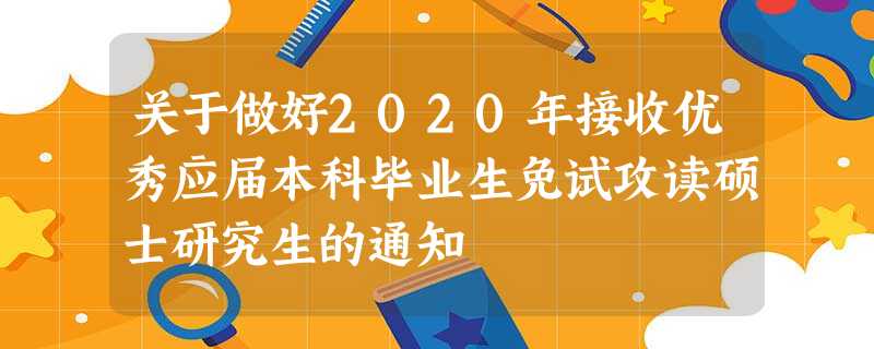 关于做好2020年接收优秀应届本科毕业生免试攻读硕士研究生的通知 关于做好2020年接收优秀应届本科毕业生免试攻读硕士研究生的通知
