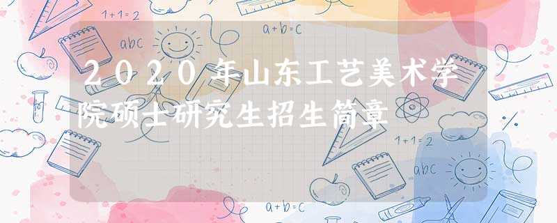 2020年山东工艺美术学院硕士研究生招生简章 2020年山东工艺美术学院硕士研究生招生简章