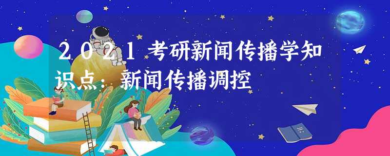 2021考研新闻传播学知识点:新闻传播调控 2021考研新闻传播学知识点:新闻传播调控