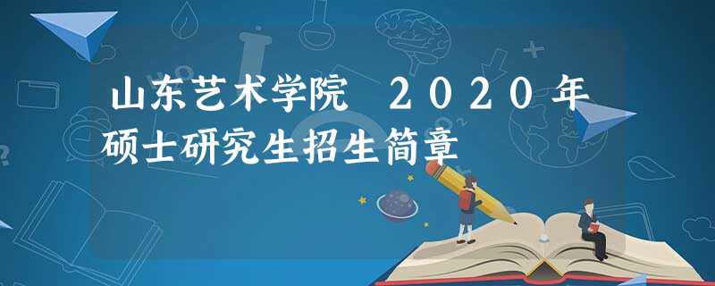 山东艺术学院 2020年硕士研究生招生简章 山东艺术学院 2020年硕士研究生招生简章