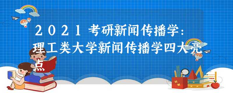 2021考研新闻传播学:理工类大学新闻传播学四大亮点 2021考研新闻传播学:理工类大学新闻传播学四大亮点
