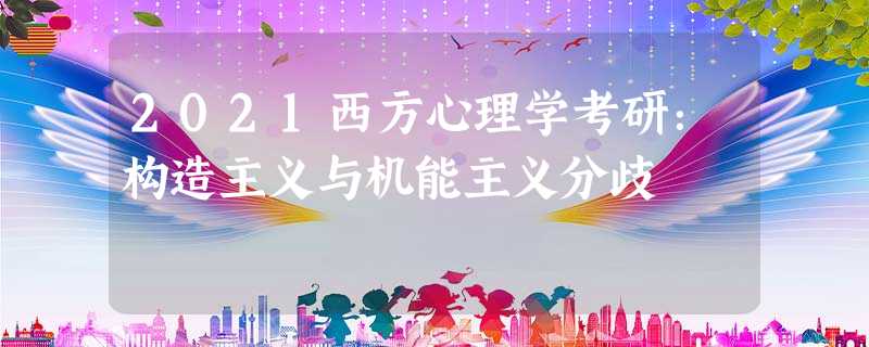 2021西方心理学考研:构造主义与机能主义分歧 2021西方心理学考研:构造主义与机能主义分歧