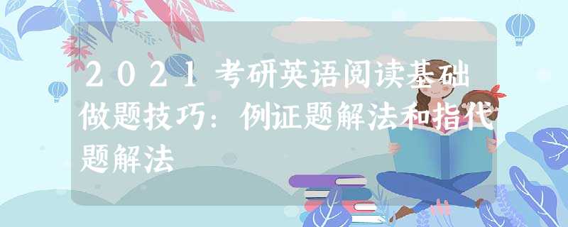 2021考研英语阅读基础做题技巧:例证题解法和指代题解法 2021考研英语阅读基础做题技巧:例证题解法和指代题解法