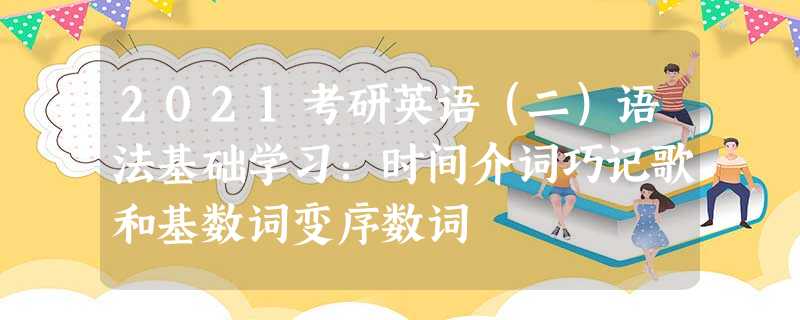 2021考研英语(二)语法基础学习:时间介词巧记歌和基数词变序数词 2021考研英语(二)语法基础学习:时间介词巧记歌和基数词变序数词