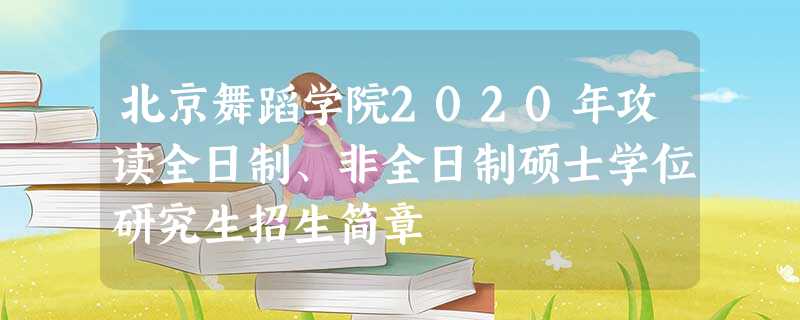 北京舞蹈学院2020年攻读全日制、非全日制硕士学位研究生招生简章 北京舞蹈学院2020年攻读全日制、非全日制硕士学位研究生招生简章