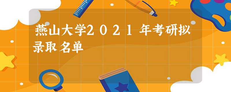 燕山大学2021年考研拟录取名单 燕山大学2021年考研拟录取名单