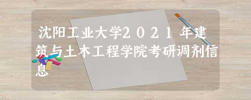 沈阳工业大学2021年建筑与土木工程学院考研调剂信息 沈阳工业大学2021年建筑与土木工程学院考研调剂信息