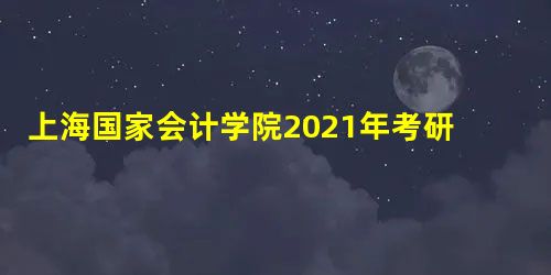 上海国家会计学院2021年考研复试名单 上海国家会计学院2021年考研复试名单