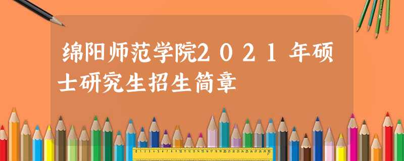 绵阳师范学院2021年硕士研究生招生简章 绵阳师范学院2021年硕士研究生招生简章