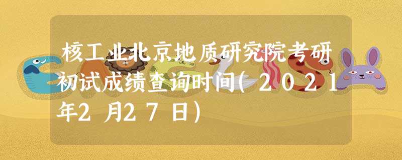 核工业北京地质研究院考研初试成绩查询时间(2021年2月27日) 核工业北京地质研究院考研初试成绩查询时间(2021年2月27日)