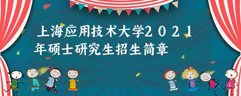 上海应用技术大学2021年硕士研究生招生简章 上海应用技术大学2021年硕士研究生招生简章