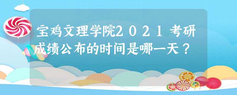 宝鸡文理学院2021考研成绩公布的时间是哪一天? 宝鸡文理学院2021考研成绩公布的时间是哪一天?