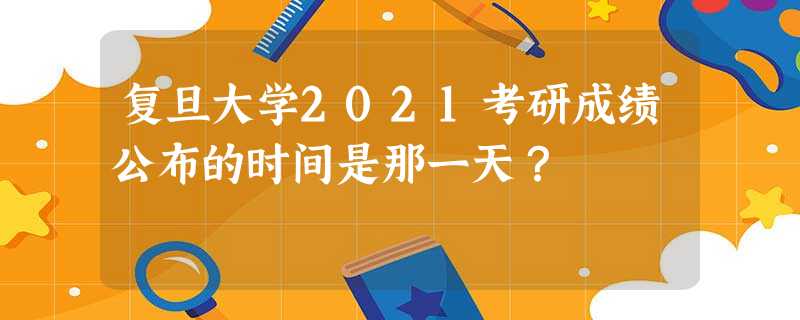 复旦大学2021考研成绩公布的时间是那一天? 复旦大学2021考研成绩公布的时间是那一天?
