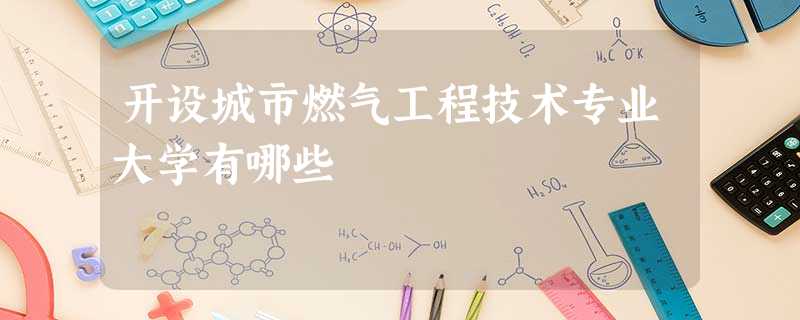 开设城市燃气工程技术专业大学有哪些 开设城市燃气工程技术专业大学有哪些
