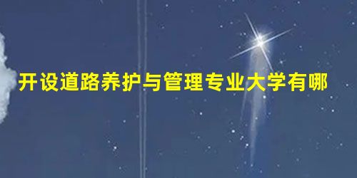 开设道路养护与管理专业大学有哪些 开设道路养护与管理专业大学有哪些