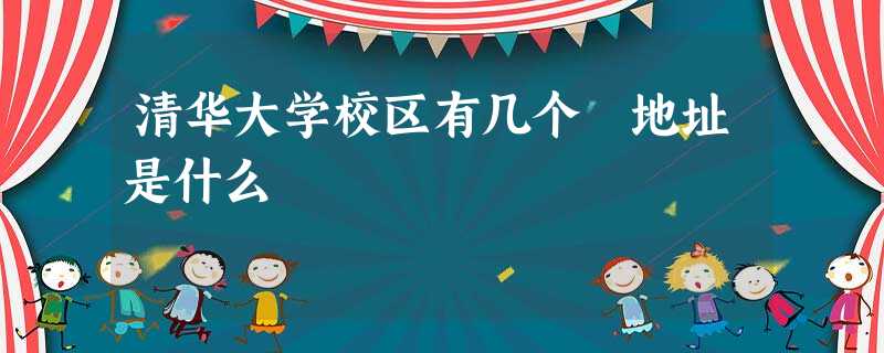 清华大学校区有几个 地址是什么 清华大学校区有几个 地址是什么