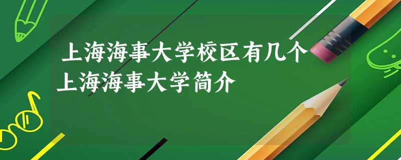 上海海事大学校区有几个 上海海事大学简介 上海海事大学校区有几个 上海海事大学简介