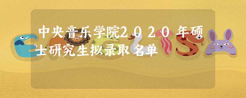 中央音乐学院2020年硕士研究生拟录取名单 中央音乐学院2020年硕士研究生拟录取名单