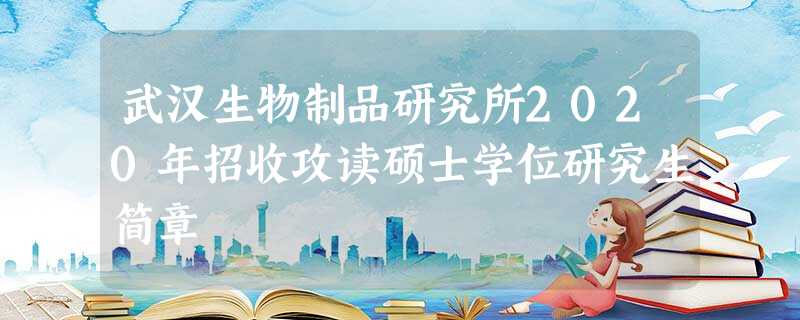 武汉生物制品研究所2020年招收攻读硕士学位研究生简章 武汉生物制品研究所2020年招收攻读硕士学位研究生简章