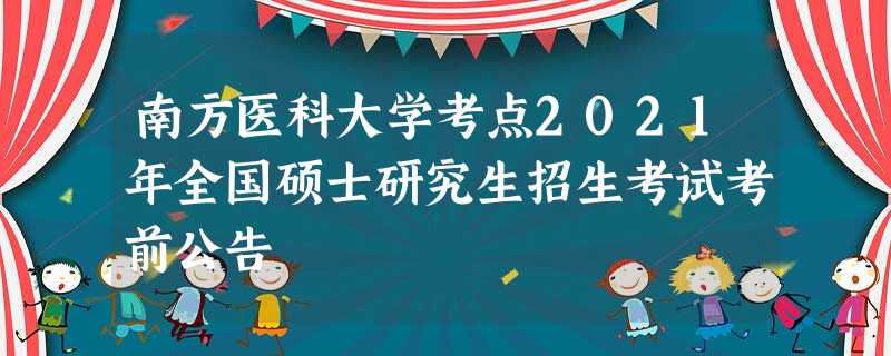 南方医科大学考点2021年全国硕士研究生招生考试考前公告 南方医科大学考点2021年全国硕士研究生招生考试考前公告